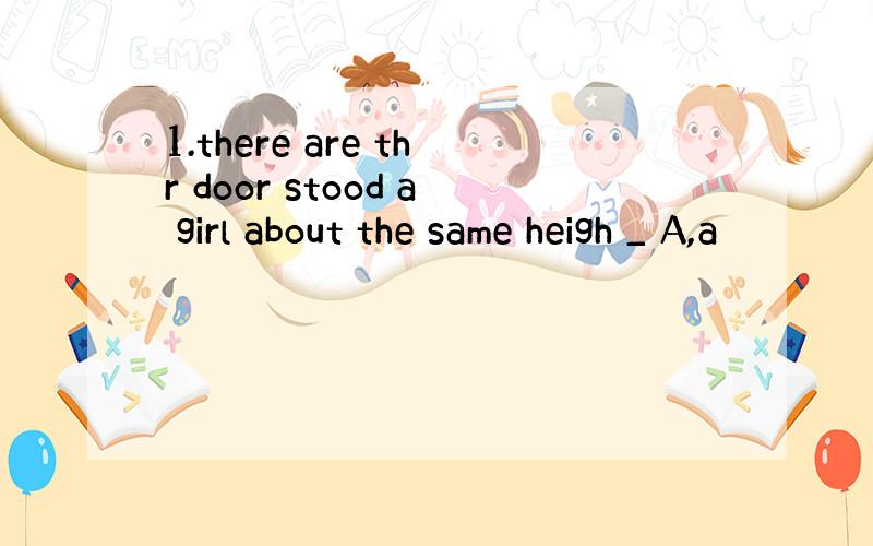 1.there are thr door stood a girl about the same heigh _ A,a