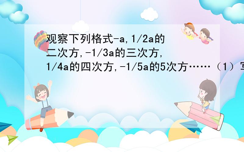 观察下列格式-a,1/2a的二次方,-1/3a的三次方,1/4a的四次方,-1/5a的5次方……（1）写出第2011个和