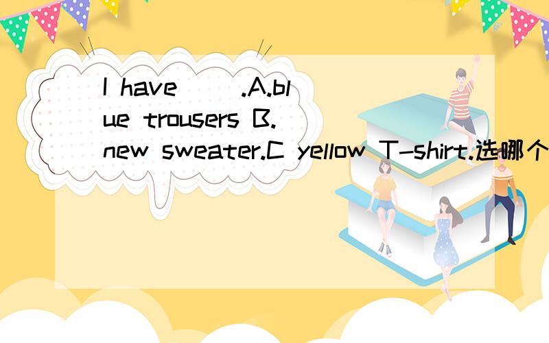 I have( ).A.blue trousers B.new sweater.C yellow T-shirt.选哪个