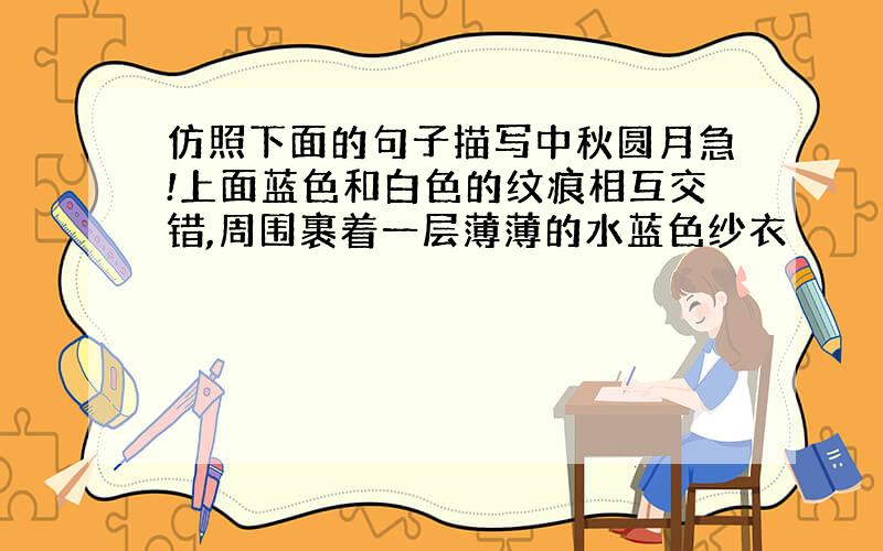 仿照下面的句子描写中秋圆月急!上面蓝色和白色的纹痕相互交错,周围裹着一层薄薄的水蓝色纱衣