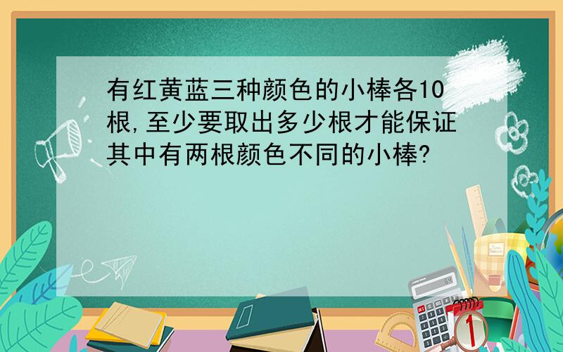 有红黄蓝三种颜色的小棒各10根,至少要取出多少根才能保证其中有两根颜色不同的小棒?