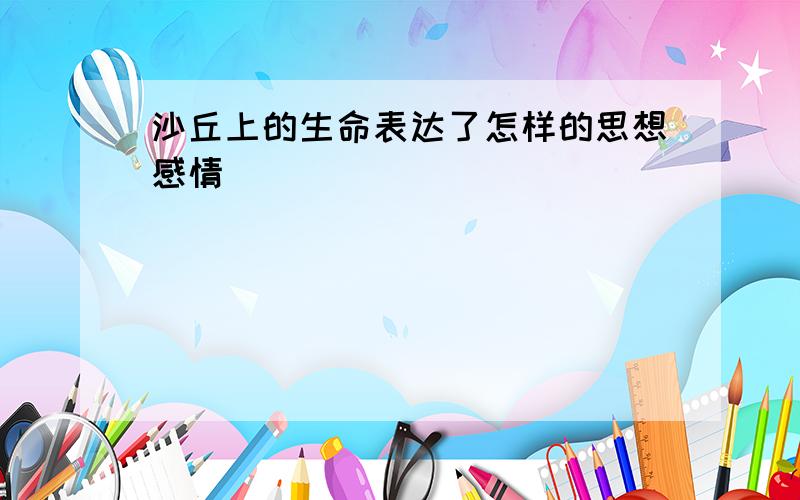 沙丘上的生命表达了怎样的思想感情