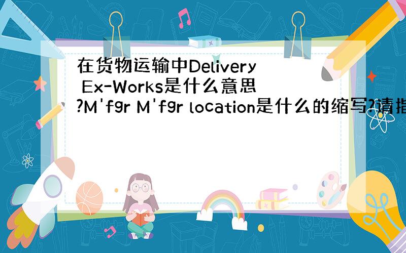 在货物运输中Delivery Ex-Works是什么意思?M'fgr M'fgr location是什么的缩写?请指教!