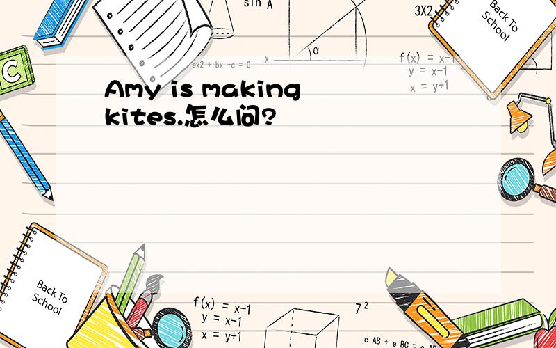 Amy is making kites.怎么问?