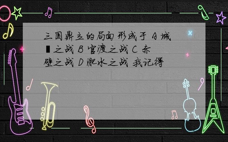 三国鼎立的局面形成于 A 城濮之战 B 官渡之战 C 赤壁之战 D 淝水之战 我记得