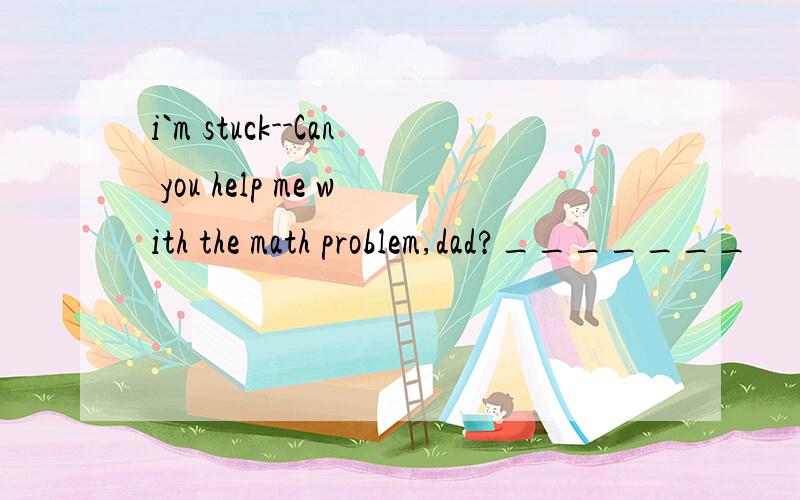 i`m stuck--Can you help me with the math problem,dad?_______