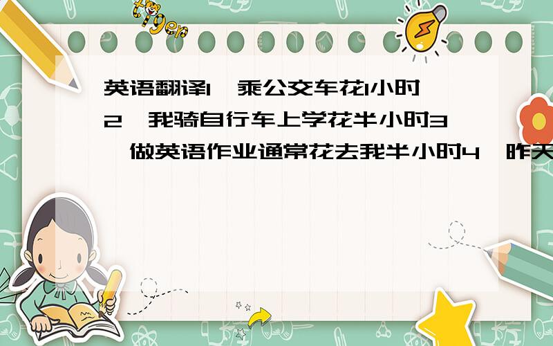 英语翻译1、乘公交车花1小时2、我骑自行车上学花半小时3、做英语作业通常花去我半小时4、昨天他读英语花了20分钟5、公交