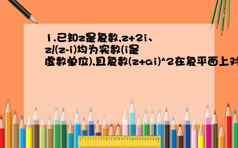 1.已知z是复数,z+2i、z/(z-i)均为实数(i是虚数单位),且复数(z+ai)^2在复平面上对应的点在第一象限,