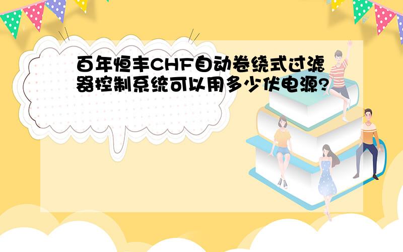 百年恒丰CHF自动卷绕式过滤器控制系统可以用多少伏电源?