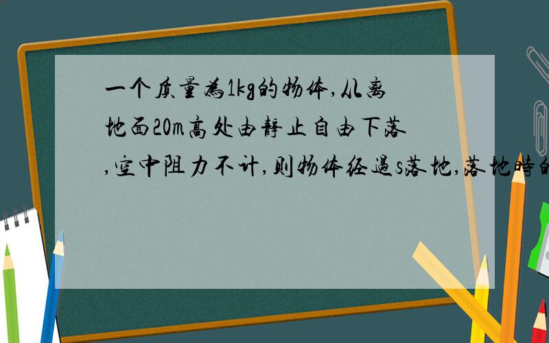 一个质量为1kg的物体,从离地面20m高处由静止自由下落,空中阻力不计,则物体经过s落地,落地时的速度m/s