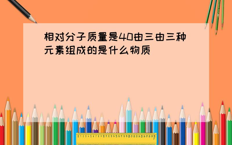 相对分子质量是40由三由三种元素组成的是什么物质