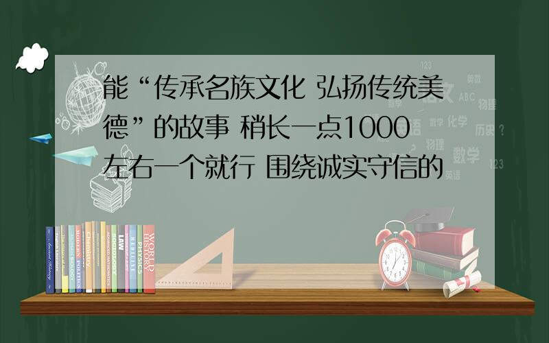 能“传承名族文化 弘扬传统美德”的故事 稍长一点1000左右一个就行 围绕诚实守信的