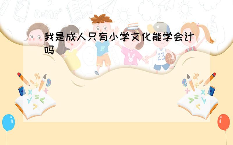 我是成人只有小学文化能学会计吗