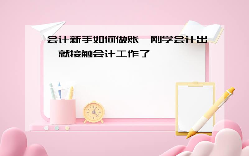 会计新手如何做账,刚学会计出,就接触会计工作了