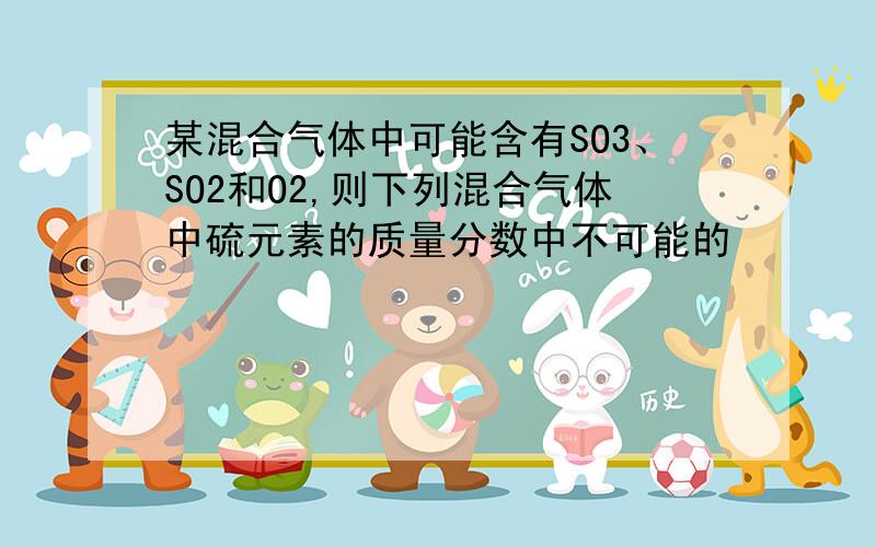 某混合气体中可能含有SO3、SO2和O2,则下列混合气体中硫元素的质量分数中不可能的