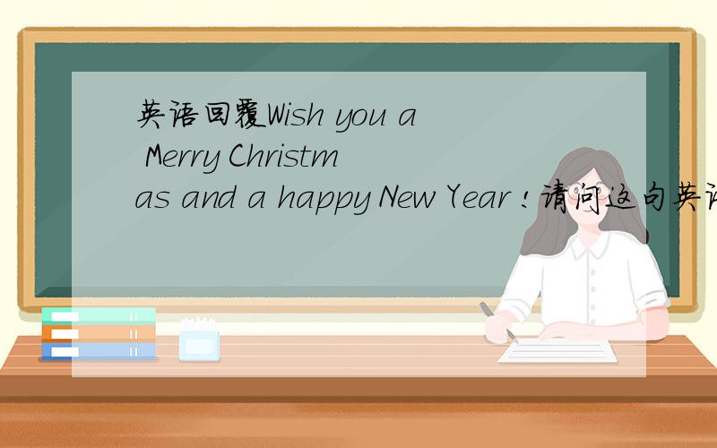 英语回覆Wish you a Merry Christmas and a happy New Year !请问这句英语要