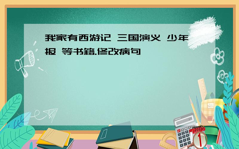 我家有西游记 三国演义 少年报 等书籍.修改病句