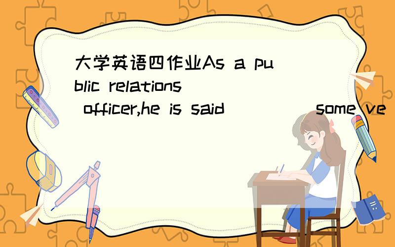 大学英语四作业As a public relations officer,he is said ____ some ve