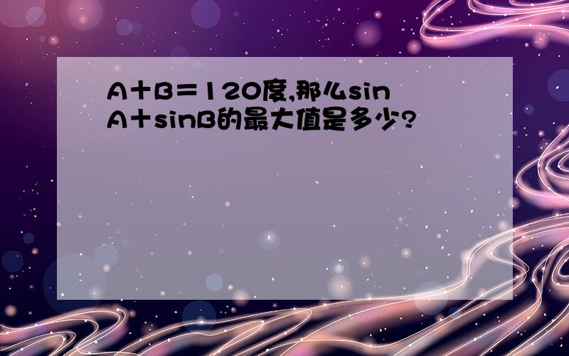 A＋B＝120度,那么sinA＋sinB的最大值是多少?