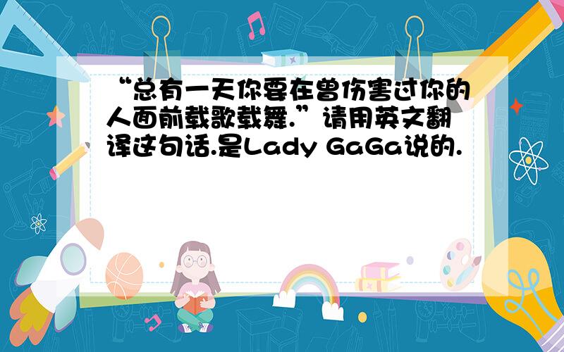 “总有一天你要在曾伤害过你的人面前载歌载舞.”请用英文翻译这句话.是Lady GaGa说的.