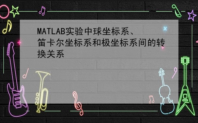 MATLAB实验中球坐标系、笛卡尔坐标系和极坐标系间的转换关系