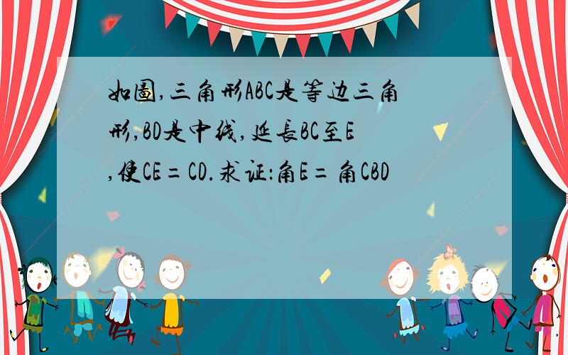 如图,三角形ABC是等边三角形,BD是中线,延长BC至E,使CE=CD.求证：角E=角CBD