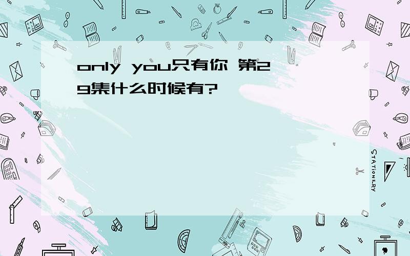 only you只有你 第29集什么时候有?