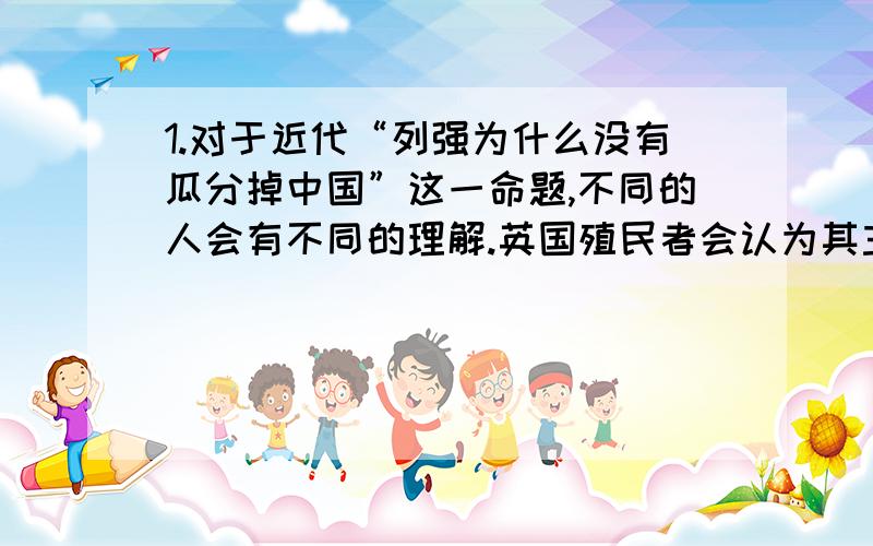 1.对于近代“列强为什么没有瓜分掉中国”这一命题,不同的人会有不同的理解.英国殖民者会认为其主要原因是（B)