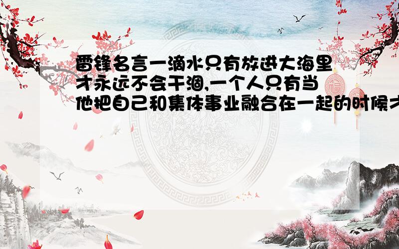 雷锋名言一滴水只有放进大海里才永远不会干涸,一个人只有当他把自己和集体事业融合在一起的时候才能最有