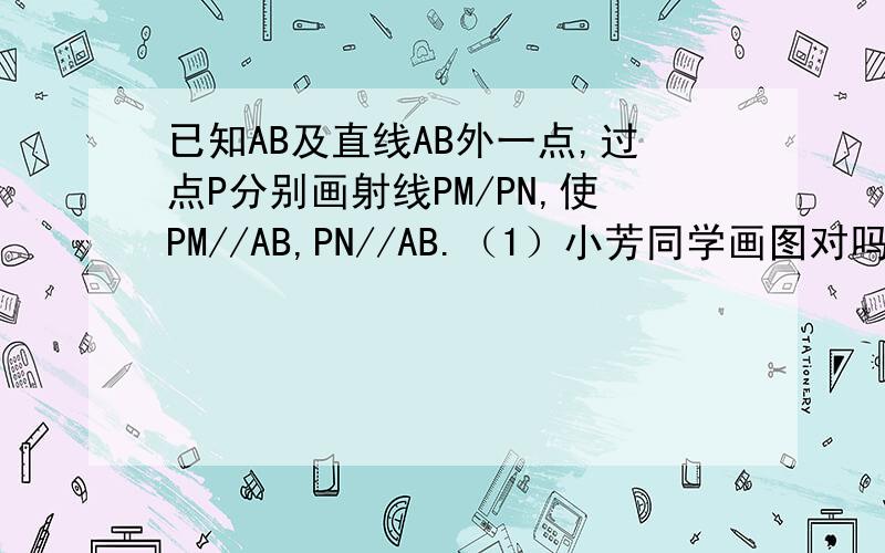 已知AB及直线AB外一点,过点P分别画射线PM/PN,使PM//AB,PN//AB.（1）小芳同学画图对吗 2求角MPN