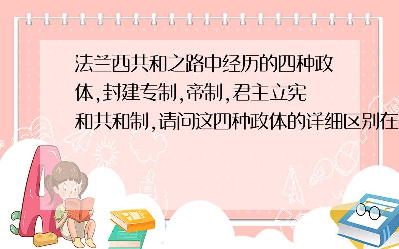 法兰西共和之路中经历的四种政体,封建专制,帝制,君主立宪和共和制,请问这四种政体的详细区别在哪?