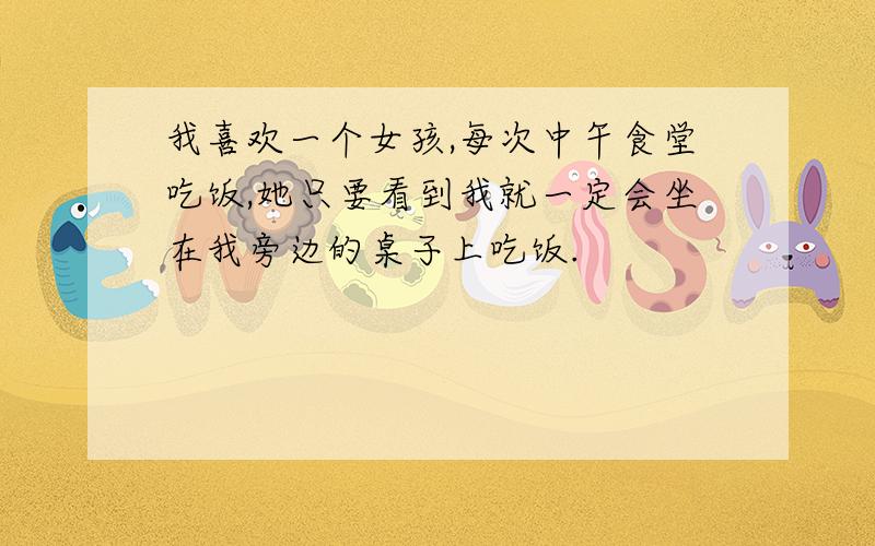 我喜欢一个女孩,每次中午食堂吃饭,她只要看到我就一定会坐在我旁边的桌子上吃饭.