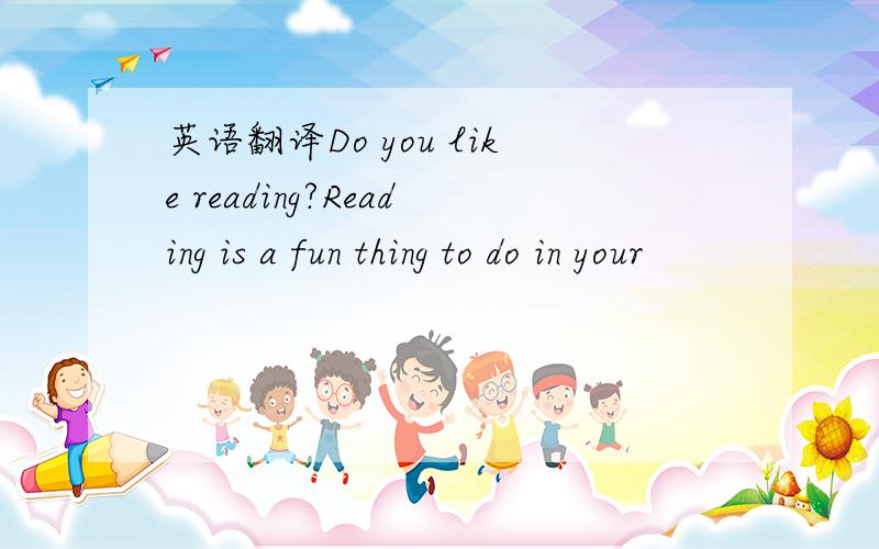 英语翻译Do you like reading?Reading is a fun thing to do in your