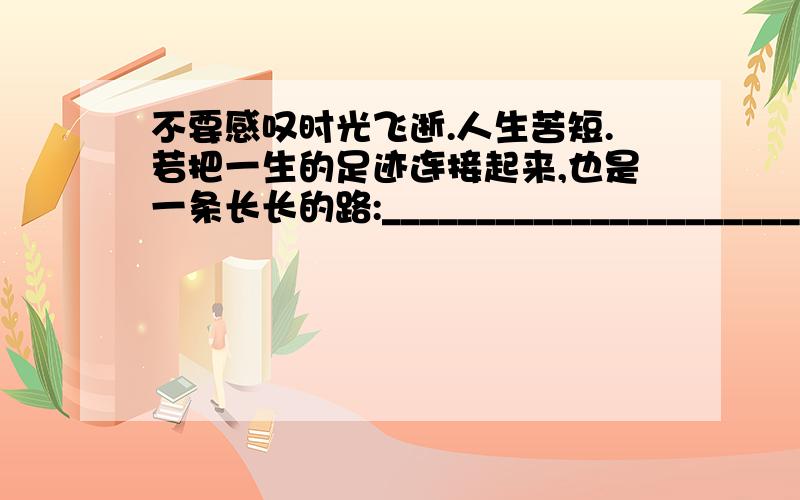 不要感叹时光飞逝.人生苦短.若把一生的足迹连接起来,也是一条长长的路:_________________________