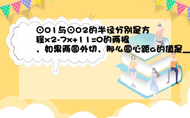 ⊙O1与⊙O2的半径分别是方程x2-7x+11=0的两根，如果两圆外切，那么圆心距a的值是______．