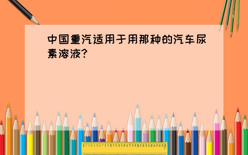 中国重汽适用于用那种的汽车尿素溶液?