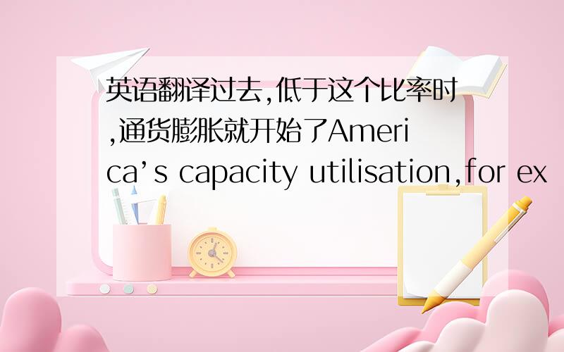 英语翻译过去,低于这个比率时,通货膨胀就开始了America’s capacity utilisation,for ex