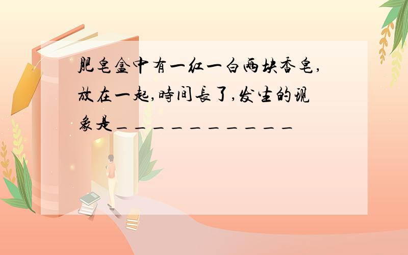 肥皂盒中有一红一白两块香皂,放在一起,时间长了,发生的现象是__________