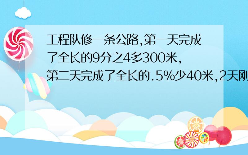 工程队修一条公路,第一天完成了全长的9分之4多300米,第二天完成了全长的.5%少40米,2天刚好完成