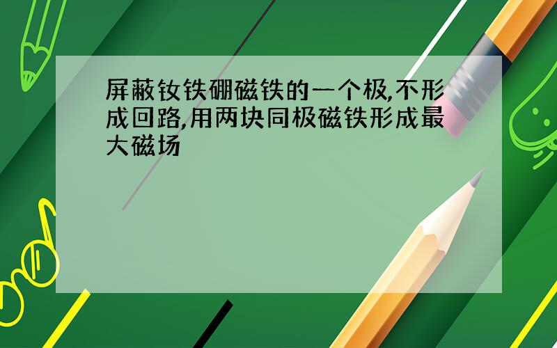 屏蔽钕铁硼磁铁的一个极,不形成回路,用两块同极磁铁形成最大磁场