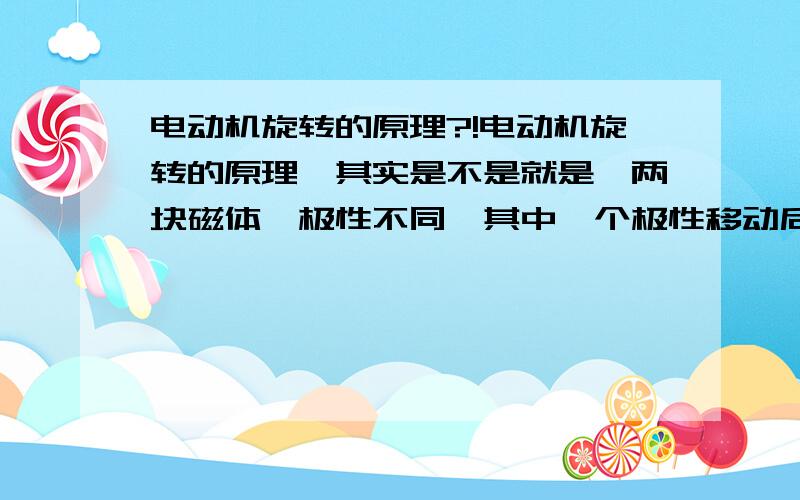 电动机旋转的原理?!电动机旋转的原理,其实是不是就是,两块磁体,极性不同,其中一个极性移动后,另一块磁体的极性跟随移动啊