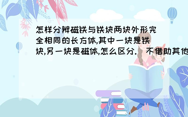 怎样分辨磁铁与铁块两块外形完全相同的长方体,其中一块是铁块,另一块是磁体,怎么区分.（不借助其他任何物体）