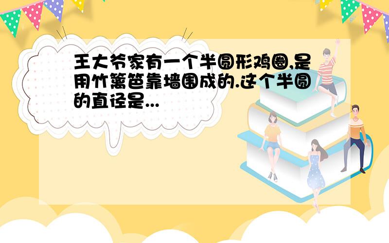 王大爷家有一个半圆形鸡圈,是用竹篱笆靠墙围成的.这个半圆的直径是...