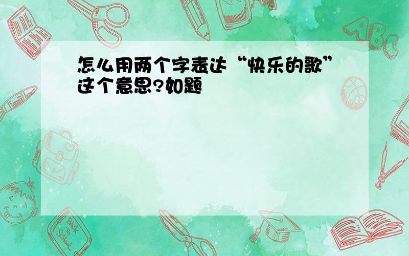 怎么用两个字表达“快乐的歌”这个意思?如题