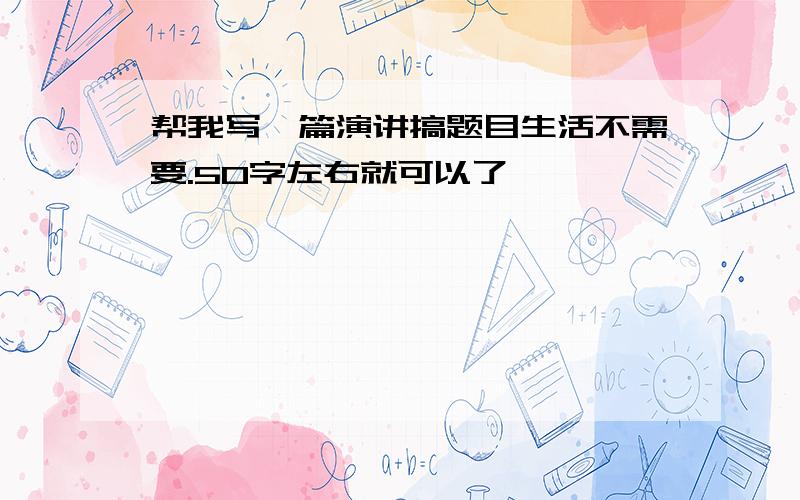 帮我写一篇演讲搞题目生活不需要.50字左右就可以了