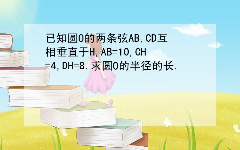 已知圆O的两条弦AB,CD互相垂直于H,AB=10,CH=4,DH=8.求圆O的半径的长.