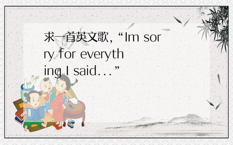 求一首英文歌,“Im sorry for everything I said...”