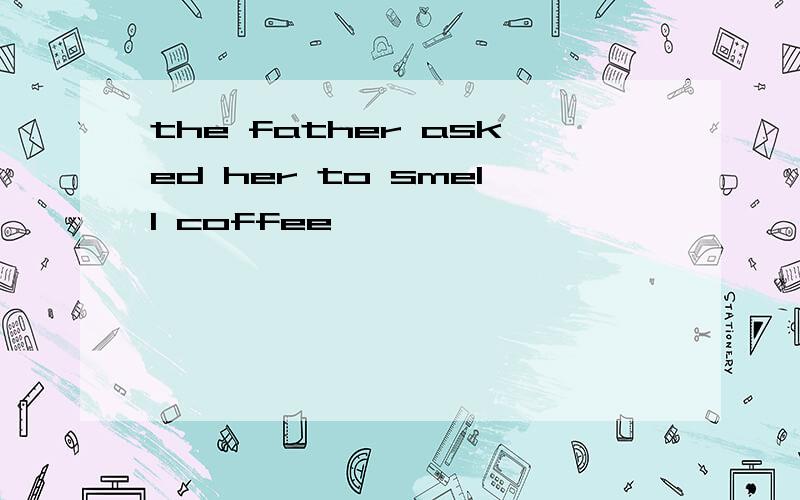 the father asked her to smell coffee