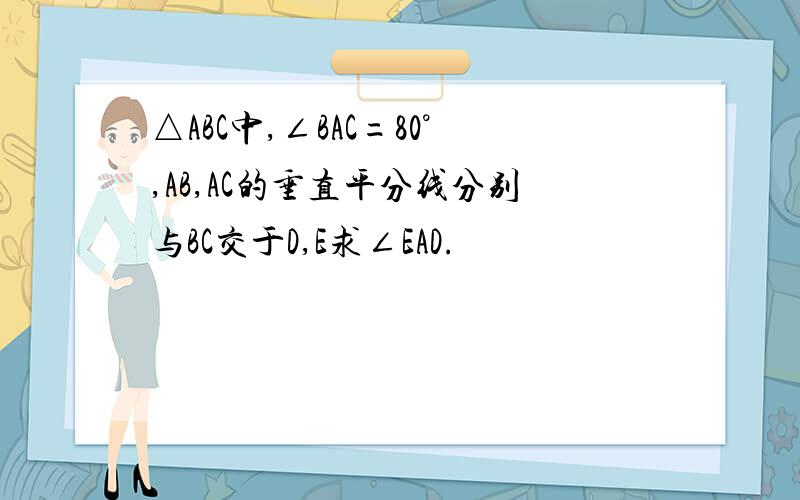 △ABC中,∠BAC=80°,AB,AC的垂直平分线分别与BC交于D,E求∠EAD.