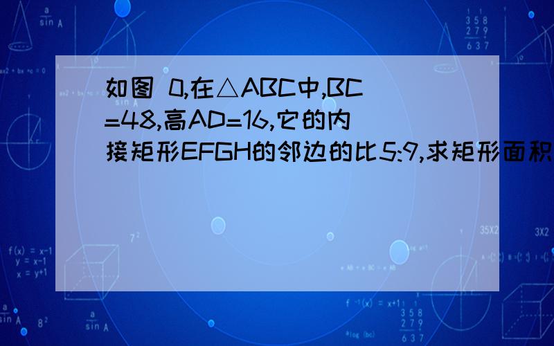 如图 0,在△ABC中,BC=48,高AD=16,它的内接矩形EFGH的邻边的比5:9,求矩形面积